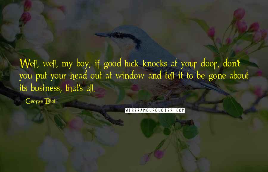 George Eliot Quotes: Well, well, my boy, if good luck knocks at your door, don't you put your head out at window and tell it to be gone about its business, that's all.