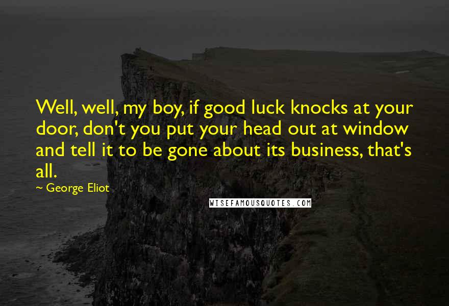 George Eliot Quotes: Well, well, my boy, if good luck knocks at your door, don't you put your head out at window and tell it to be gone about its business, that's all.