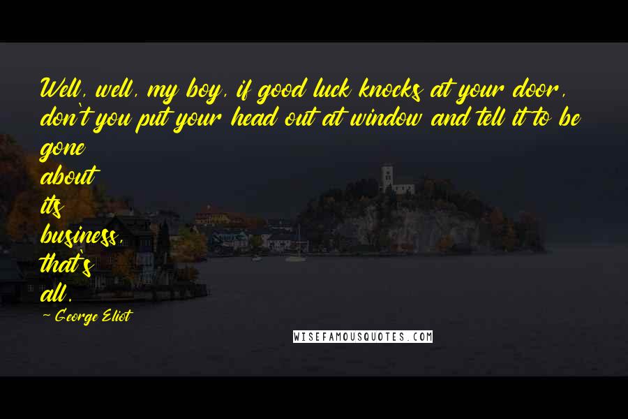 George Eliot Quotes: Well, well, my boy, if good luck knocks at your door, don't you put your head out at window and tell it to be gone about its business, that's all.