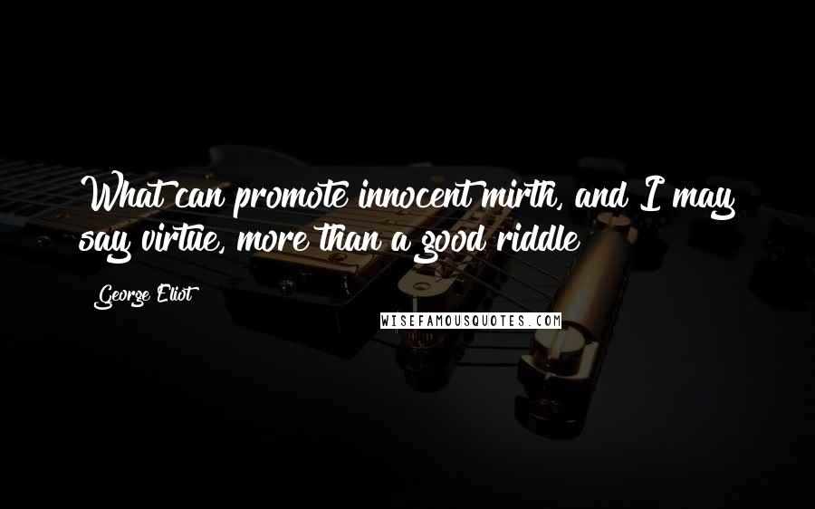 George Eliot Quotes: What can promote innocent mirth, and I may say virtue, more than a good riddle?