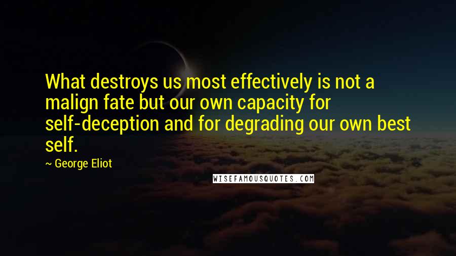 George Eliot Quotes: What destroys us most effectively is not a malign fate but our own capacity for self-deception and for degrading our own best self.