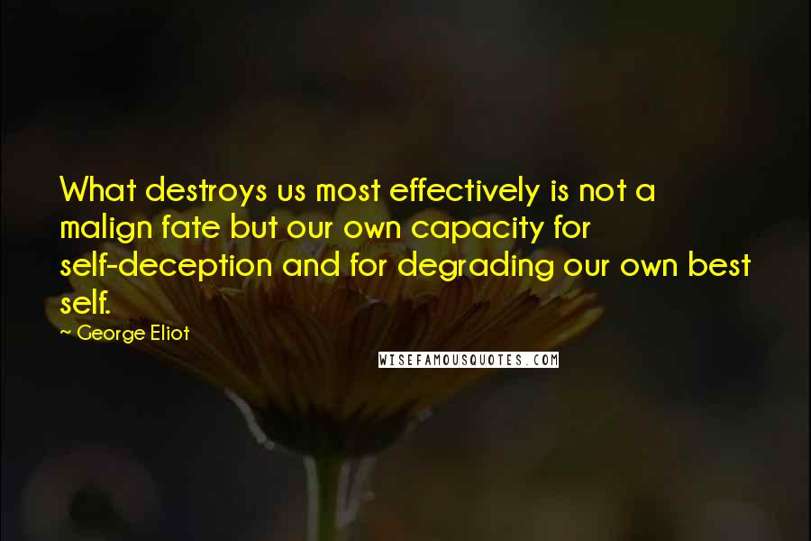 George Eliot Quotes: What destroys us most effectively is not a malign fate but our own capacity for self-deception and for degrading our own best self.