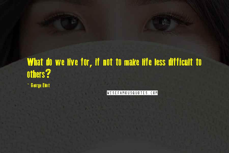 George Eliot Quotes: What do we live for, if not to make life less difficult to others?