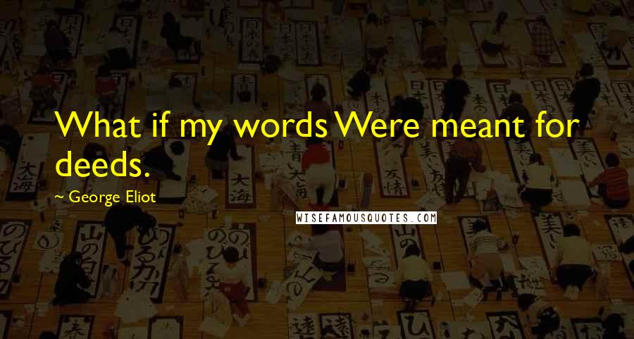 George Eliot Quotes: What if my words Were meant for deeds.
