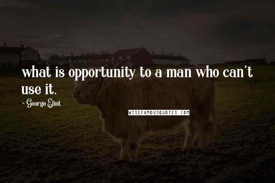 George Eliot Quotes: what is opportunity to a man who can't use it.