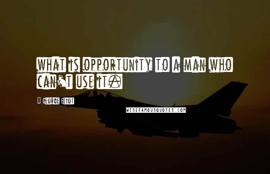 George Eliot Quotes: what is opportunity to a man who can't use it.