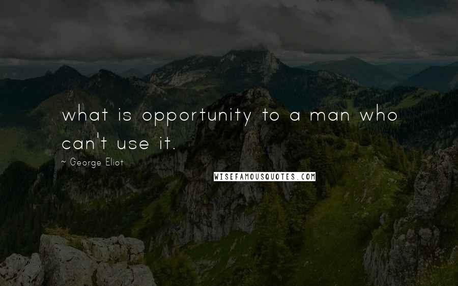 George Eliot Quotes: what is opportunity to a man who can't use it.