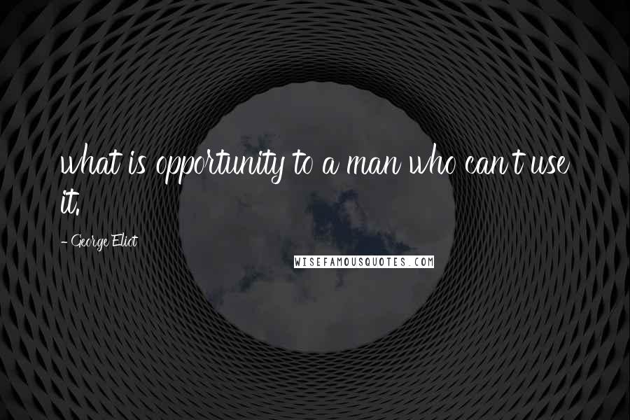 George Eliot Quotes: what is opportunity to a man who can't use it.