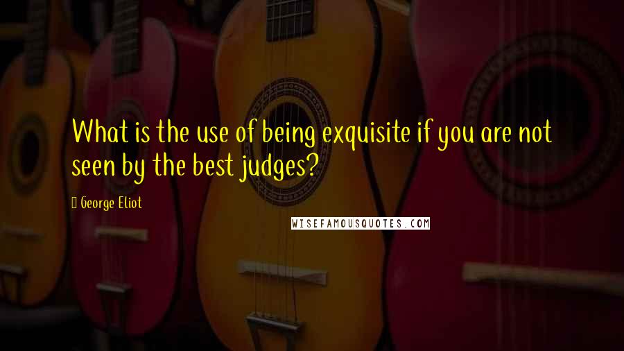 George Eliot Quotes: What is the use of being exquisite if you are not seen by the best judges?