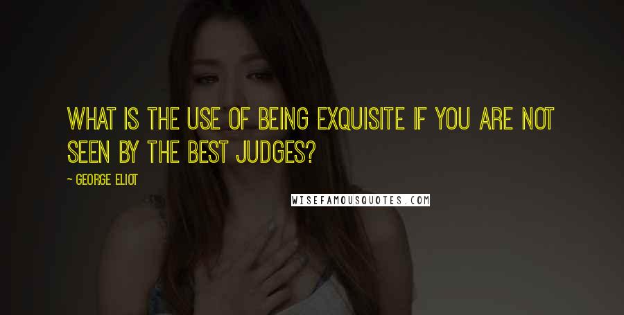 George Eliot Quotes: What is the use of being exquisite if you are not seen by the best judges?