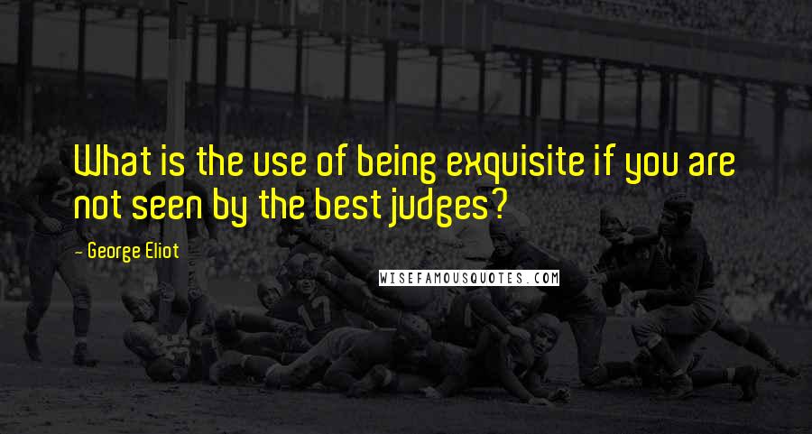 George Eliot Quotes: What is the use of being exquisite if you are not seen by the best judges?