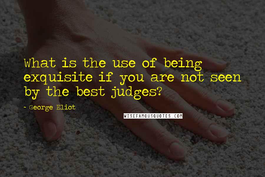 George Eliot Quotes: What is the use of being exquisite if you are not seen by the best judges?