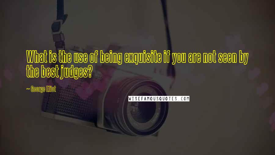 George Eliot Quotes: What is the use of being exquisite if you are not seen by the best judges?