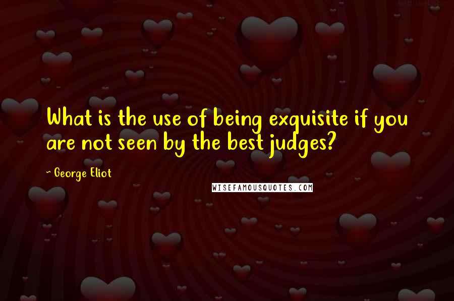 George Eliot Quotes: What is the use of being exquisite if you are not seen by the best judges?