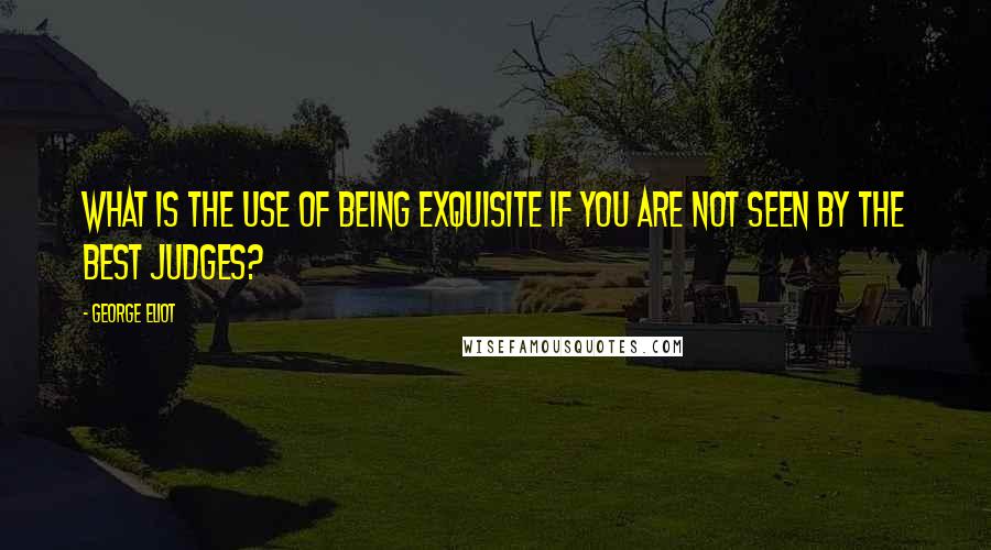 George Eliot Quotes: What is the use of being exquisite if you are not seen by the best judges?