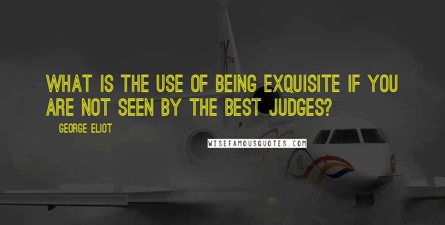 George Eliot Quotes: What is the use of being exquisite if you are not seen by the best judges?