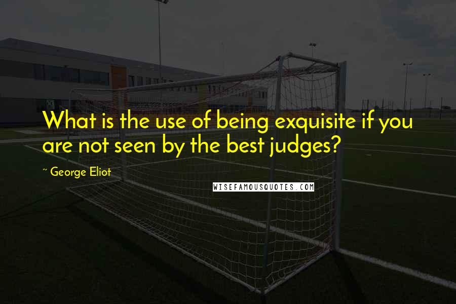 George Eliot Quotes: What is the use of being exquisite if you are not seen by the best judges?