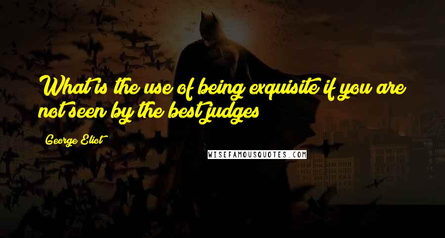 George Eliot Quotes: What is the use of being exquisite if you are not seen by the best judges?