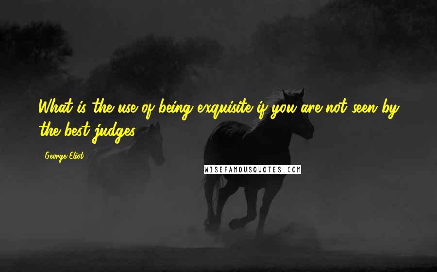 George Eliot Quotes: What is the use of being exquisite if you are not seen by the best judges?