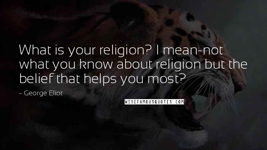 George Eliot Quotes: What is your religion? I mean-not what you know about religion but the belief that helps you most?