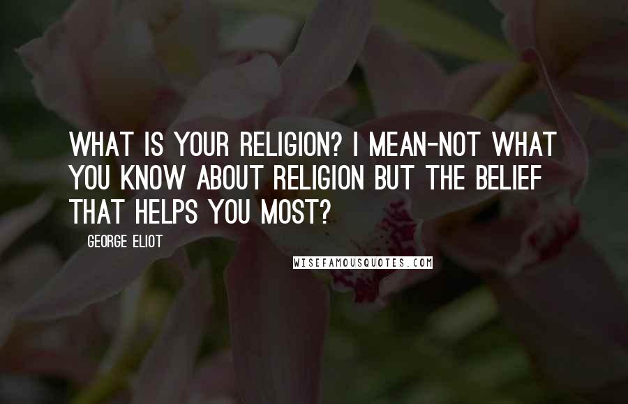 George Eliot Quotes: What is your religion? I mean-not what you know about religion but the belief that helps you most?