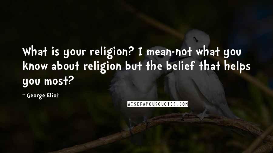 George Eliot Quotes: What is your religion? I mean-not what you know about religion but the belief that helps you most?