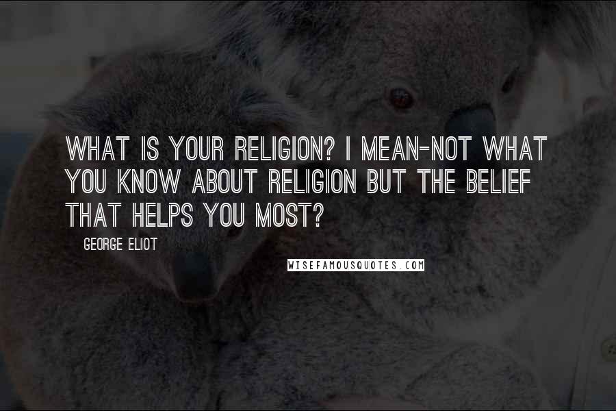 George Eliot Quotes: What is your religion? I mean-not what you know about religion but the belief that helps you most?