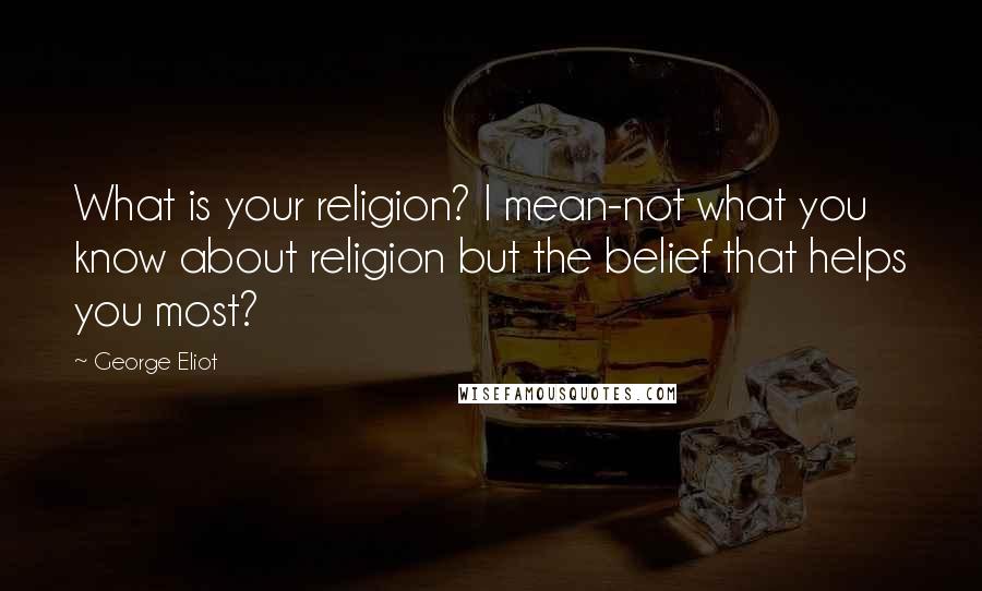 George Eliot Quotes: What is your religion? I mean-not what you know about religion but the belief that helps you most?