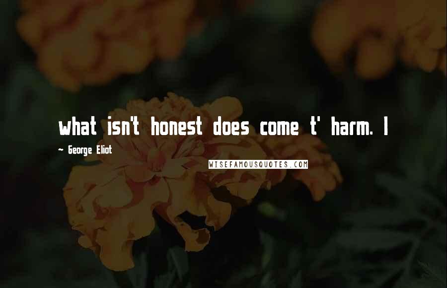 George Eliot Quotes: what isn't honest does come t' harm. I