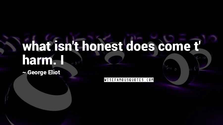 George Eliot Quotes: what isn't honest does come t' harm. I