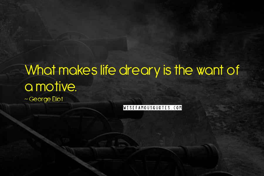 George Eliot Quotes: What makes life dreary is the want of a motive.