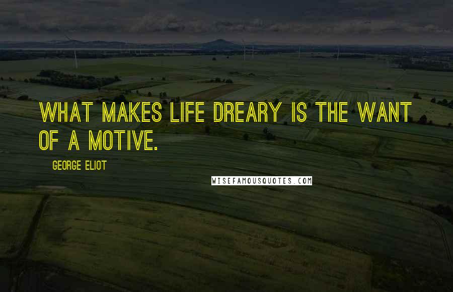 George Eliot Quotes: What makes life dreary is the want of a motive.