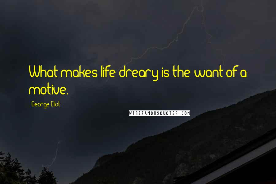 George Eliot Quotes: What makes life dreary is the want of a motive.