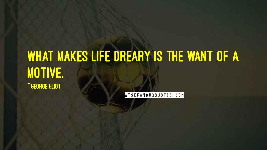 George Eliot Quotes: What makes life dreary is the want of a motive.