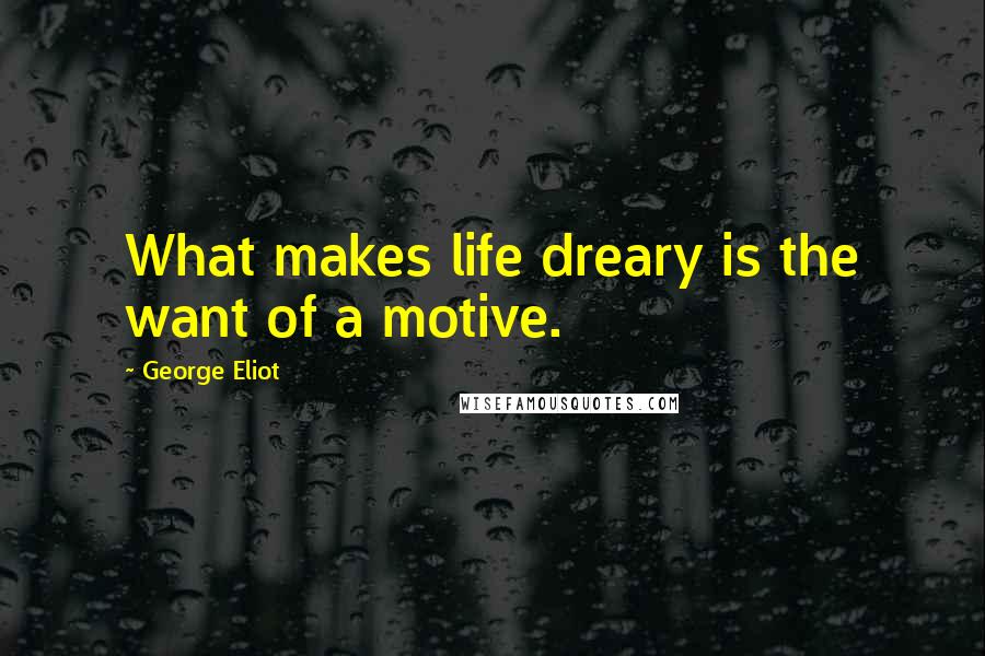 George Eliot Quotes: What makes life dreary is the want of a motive.