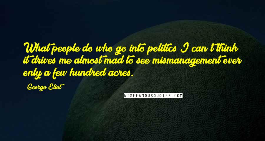 George Eliot Quotes: What people do who go into politics I can't think; it drives me almost mad to see mismanagement over only a few hundred acres.