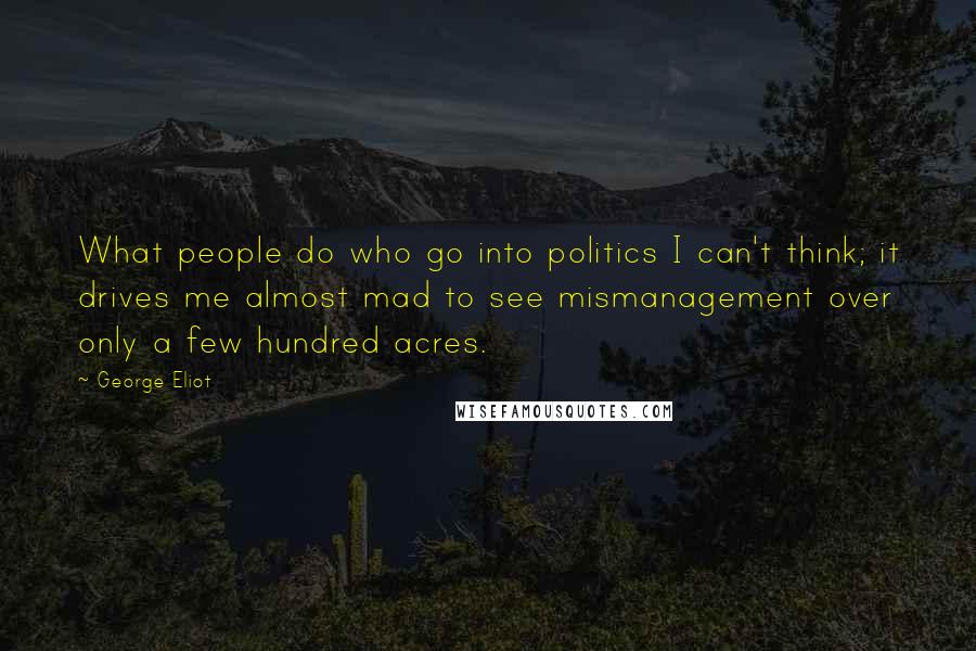 George Eliot Quotes: What people do who go into politics I can't think; it drives me almost mad to see mismanagement over only a few hundred acres.