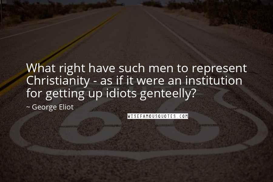 George Eliot Quotes: What right have such men to represent Christianity - as if it were an institution for getting up idiots genteelly?