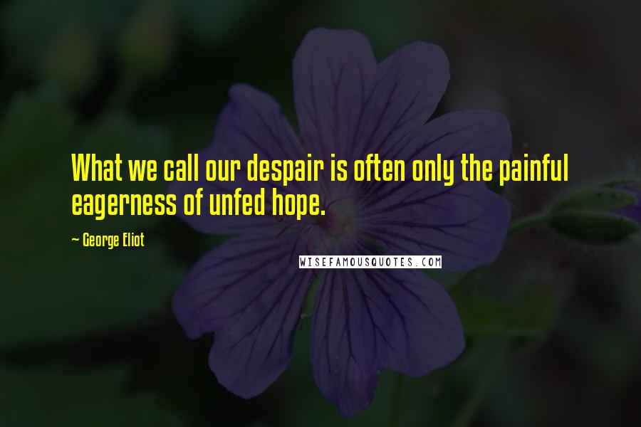 George Eliot Quotes: What we call our despair is often only the painful eagerness of unfed hope.