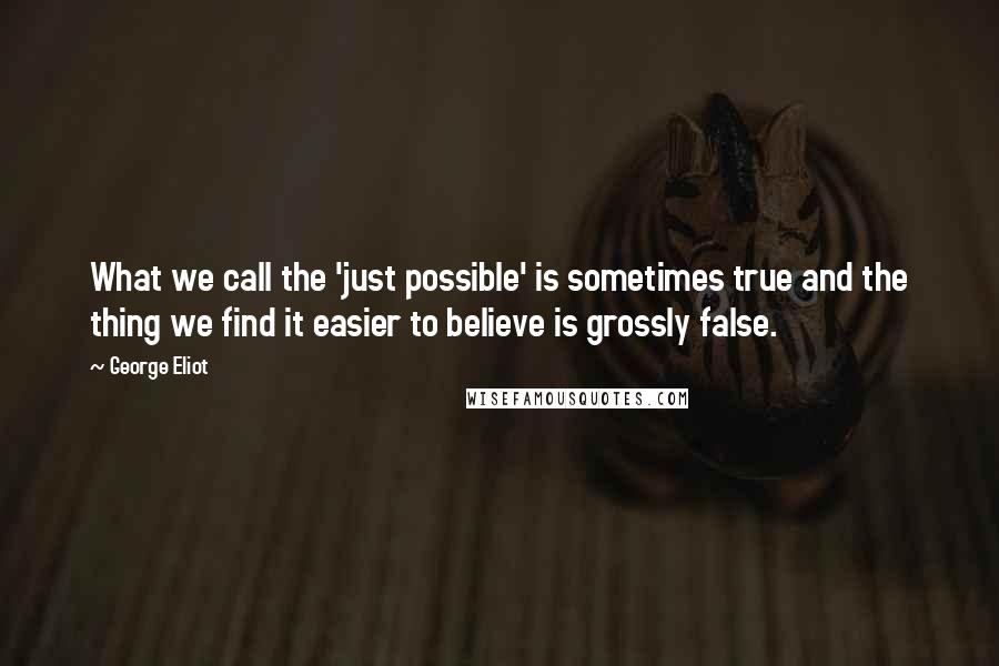 George Eliot Quotes: What we call the 'just possible' is sometimes true and the thing we find it easier to believe is grossly false.