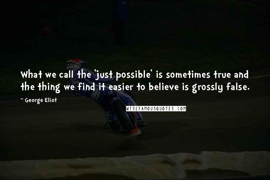 George Eliot Quotes: What we call the 'just possible' is sometimes true and the thing we find it easier to believe is grossly false.