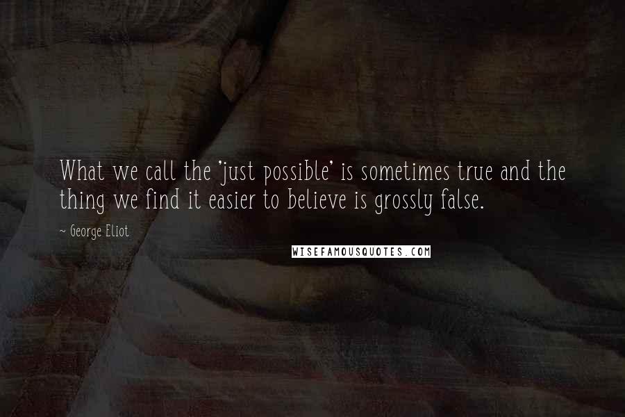 George Eliot Quotes: What we call the 'just possible' is sometimes true and the thing we find it easier to believe is grossly false.