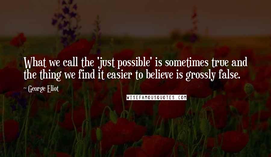 George Eliot Quotes: What we call the 'just possible' is sometimes true and the thing we find it easier to believe is grossly false.