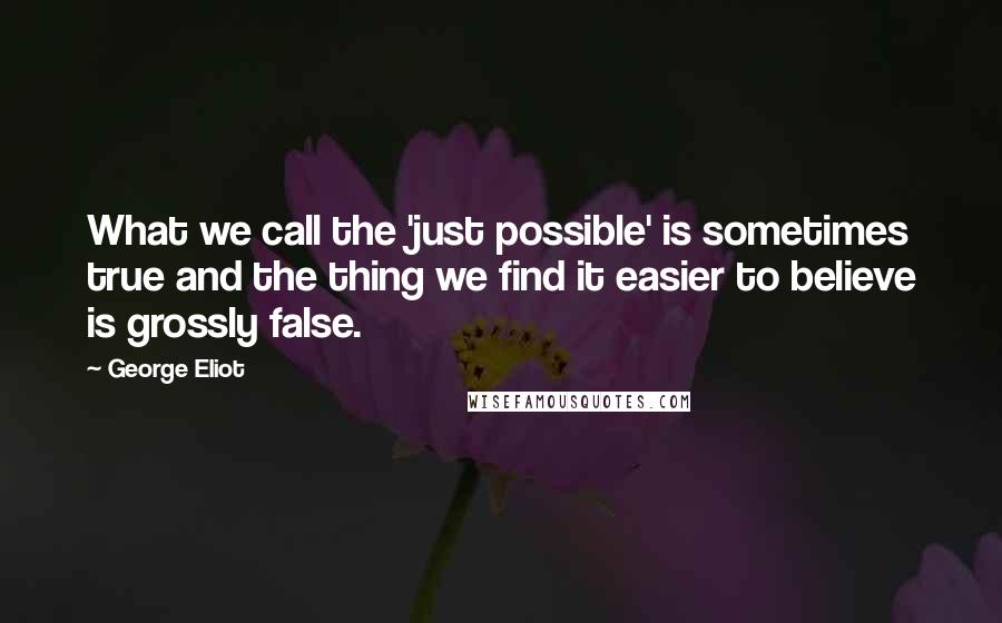 George Eliot Quotes: What we call the 'just possible' is sometimes true and the thing we find it easier to believe is grossly false.