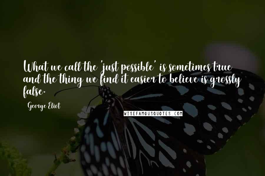 George Eliot Quotes: What we call the 'just possible' is sometimes true and the thing we find it easier to believe is grossly false.