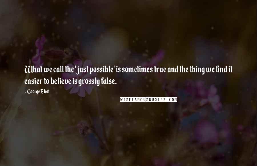 George Eliot Quotes: What we call the 'just possible' is sometimes true and the thing we find it easier to believe is grossly false.