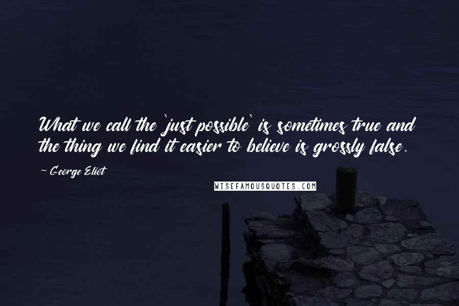 George Eliot Quotes: What we call the 'just possible' is sometimes true and the thing we find it easier to believe is grossly false.