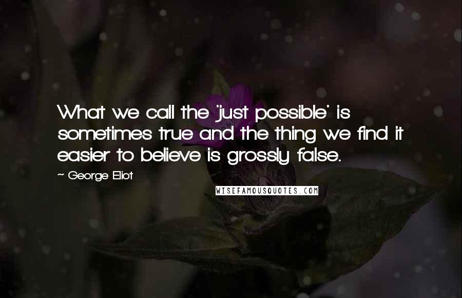 George Eliot Quotes: What we call the 'just possible' is sometimes true and the thing we find it easier to believe is grossly false.