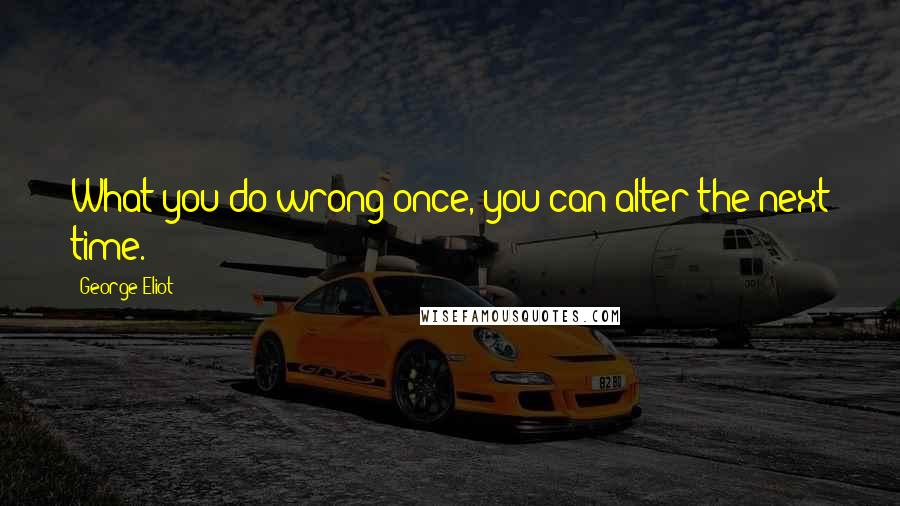 George Eliot Quotes: What you do wrong once, you can alter the next time.