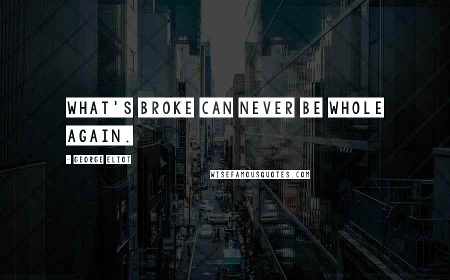 George Eliot Quotes: What's broke can never be whole again.